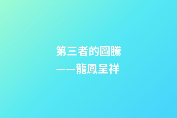 第三者的圖騰——龍鳳呈祥