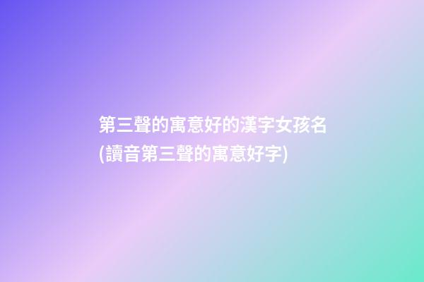 第三聲的寓意好的漢字女孩名(讀音第三聲的寓意好字)