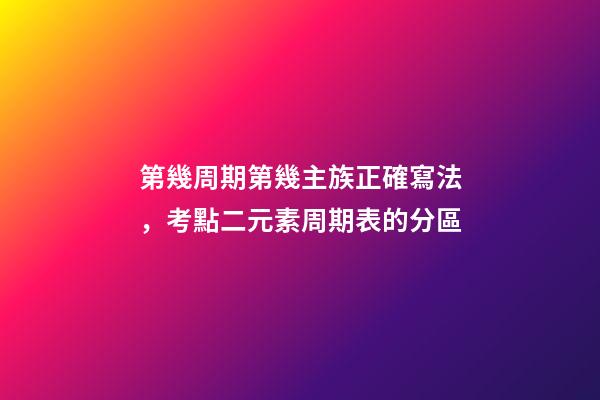 第幾周期第幾主族正確寫法，考點二元素周期表的分區-第1張-觀點-玄機派