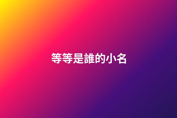 等等是誰的小名(等等是誰的孩子)-第1張-寶寶起名-玄機派