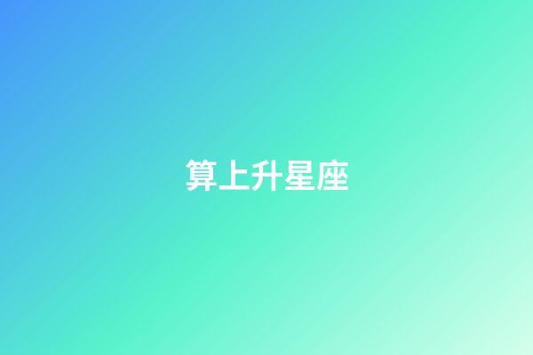 算上升星座（上升星座精確查詢表）