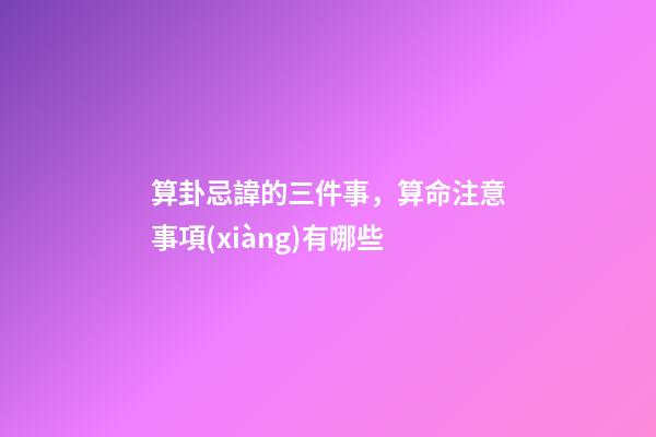算卦忌諱的三件事，算命注意事項(xiàng)有哪些