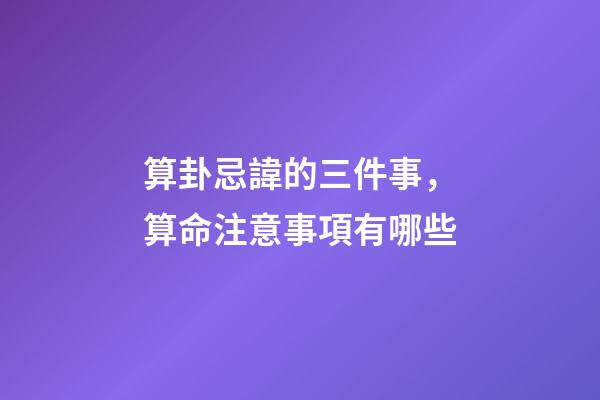 算卦忌諱的三件事，算命注意事項有哪些