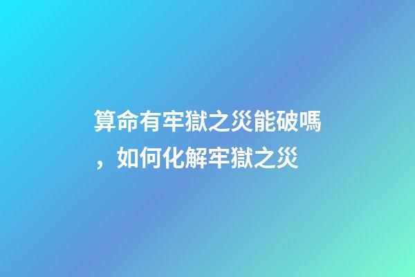 算命有牢獄之災能破嗎，如何化解牢獄之災
