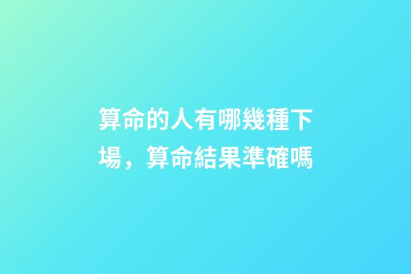 算命的人有哪幾種下場，算命結果準確嗎