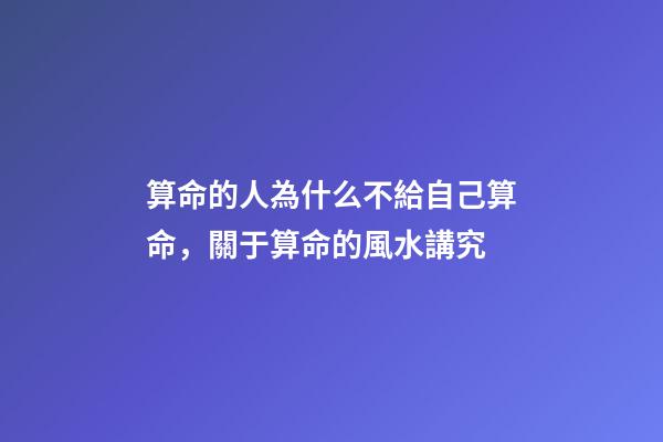算命的人為什么不給自己算命，關于算命的風水講究