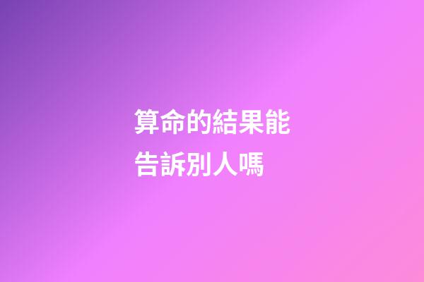 算命的結果能告訴別人嗎