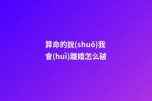 算命的說(shuō)我會(huì)離婚怎么破