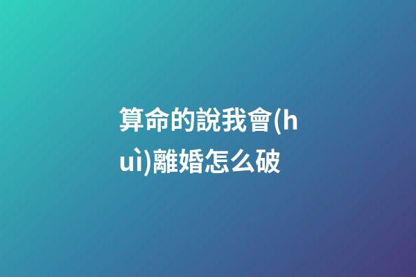 算命的說我會(huì)離婚怎么破