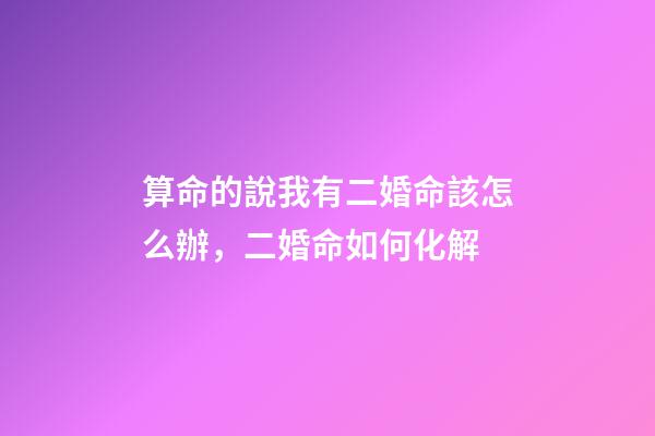 算命的說我有二婚命該怎么辦，二婚命如何化解