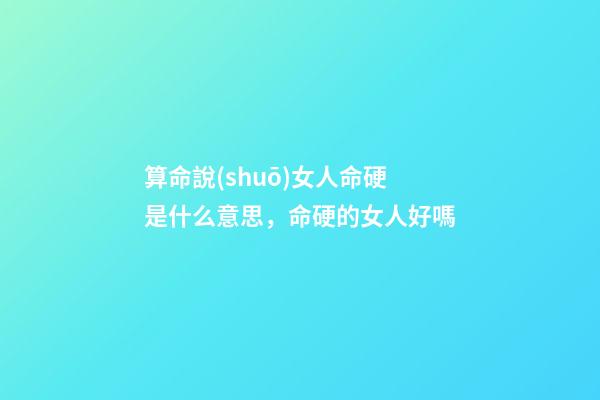 算命說(shuō)女人命硬是什么意思，命硬的女人好嗎