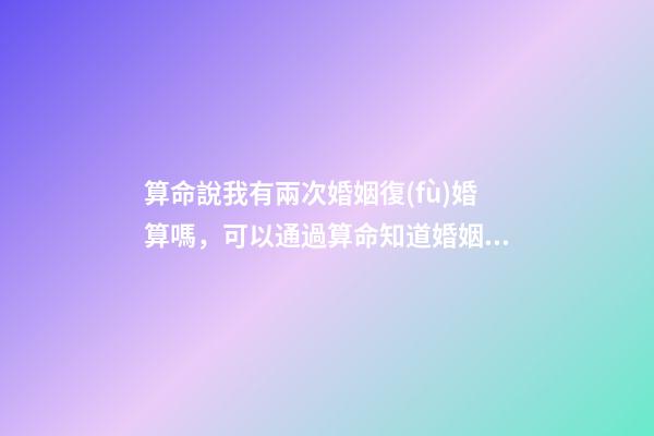 算命說我有兩次婚姻復(fù)婚算嗎，可以通過算命知道婚姻運(yùn)勢(shì)嗎