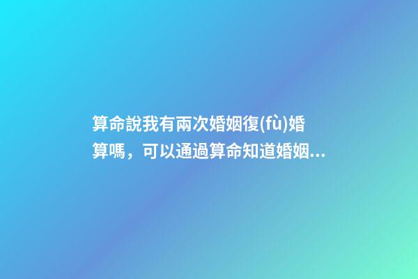 算命說我有兩次婚姻復(fù)婚算嗎，可以通過算命知道婚姻運勢嗎