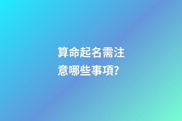 算命起名需注意哪些事項？