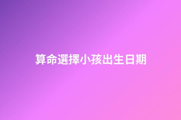 算命選擇小孩出生日期