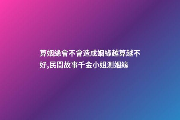 算姻緣會不會造成姻緣越算越不好,民間故事千金小姐測姻緣-第1張-觀點-玄機派