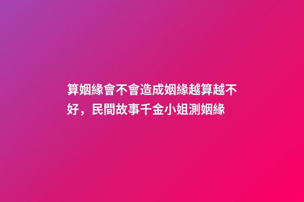 算姻緣會不會造成姻緣越算越不好，民間故事千金小姐測姻緣