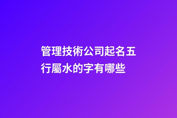 管理技術公司起名五行屬水的字有哪些-第1張-公司起名-玄機派