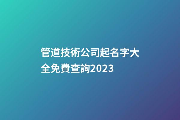 管道技術公司起名字大全免費查詢2023-第1張-公司起名-玄機派