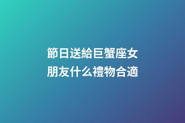 節日送給巨蟹座女朋友什么禮物合適-第1張-星座運勢-玄機派