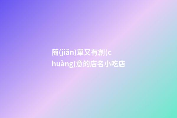 簡(jiǎn)單又有創(chuàng)意的店名小吃店