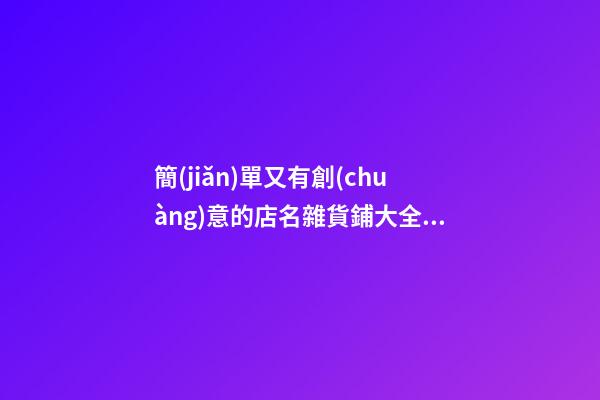 簡(jiǎn)單又有創(chuàng)意的店名雜貨鋪大全集，雜貨鋪如何起名？-第1張-店鋪起名-玄機(jī)派