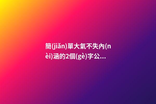 簡(jiǎn)單大氣不失內(nèi)涵的2個(gè)字公司名稱（簡(jiǎn)單大氣兩個(gè)字企業(yè)名）