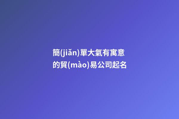 簡(jiǎn)單大氣有寓意的貿(mào)易公司起名-第1張-公司起名-玄機(jī)派