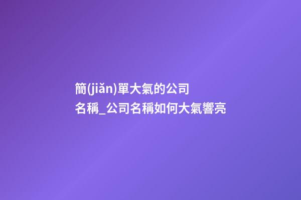簡(jiǎn)單大氣的公司名稱_公司名稱如何大氣響亮
