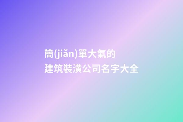 簡(jiǎn)單大氣的建筑裝潢公司名字大全-第1張-公司起名-玄機(jī)派