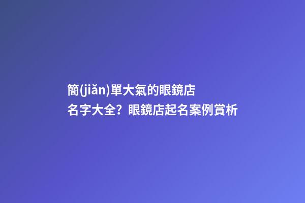 簡(jiǎn)單大氣的眼鏡店名字大全？眼鏡店起名案例賞析-第1張-店鋪起名-玄機(jī)派