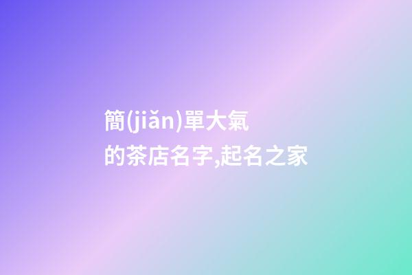 簡(jiǎn)單大氣的茶店名字,起名之家-第1張-店鋪起名-玄機(jī)派