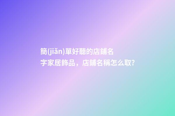 簡(jiǎn)單好聽的店鋪名字家居飾品，店鋪名稱怎么取？-第1張-店鋪起名-玄機(jī)派