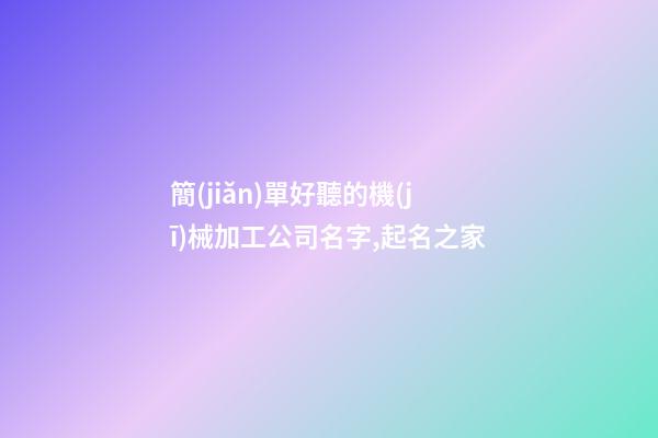 簡(jiǎn)單好聽的機(jī)械加工公司名字,起名之家-第1張-公司起名-玄機(jī)派