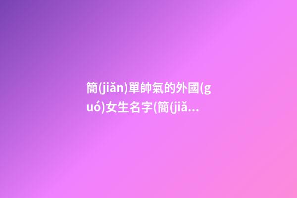 簡(jiǎn)單帥氣的外國(guó)女生名字(簡(jiǎn)單帥氣的外國(guó)女生名字大全)