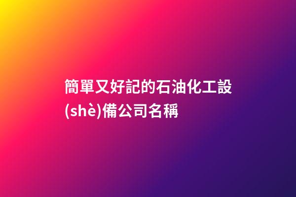 簡單又好記的石油化工設(shè)備公司名稱-第1張-公司起名-玄機派