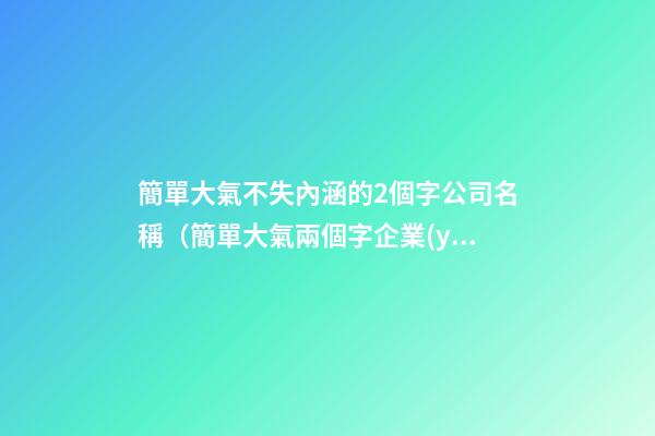 簡單大氣不失內涵的2個字公司名稱（簡單大氣兩個字企業(yè)名）