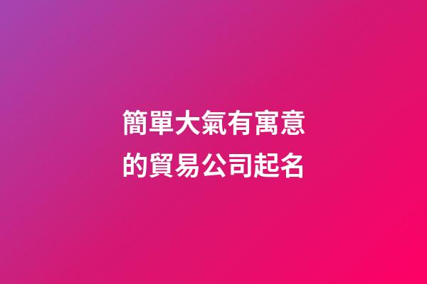 簡單大氣有寓意的貿易公司起名-第1張-公司起名-玄機派