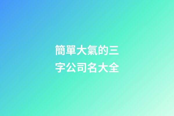 簡單大氣的三字公司名大全-第1張-公司起名-玄機派