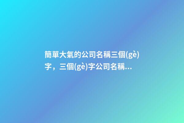 簡單大氣的公司名稱三個(gè)字，三個(gè)字公司名稱要怎么構(gòu)成？