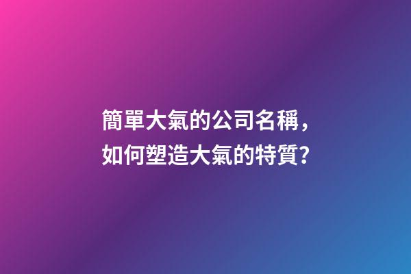 簡單大氣的公司名稱，如何塑造大氣的特質？-第1張-公司起名-玄機派