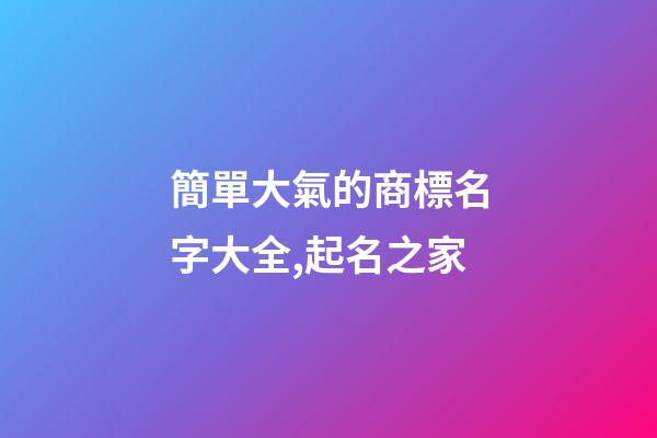 簡單大氣的商標名字大全,起名之家-第1張-商標起名-玄機派