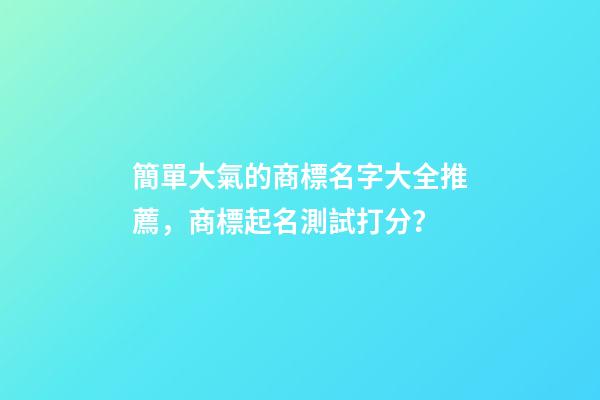 簡單大氣的商標名字大全推薦，商標起名測試打分？-第1張-商標起名-玄機派