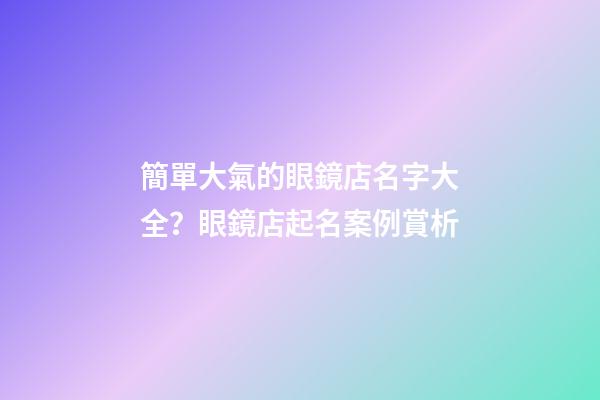 簡單大氣的眼鏡店名字大全？眼鏡店起名案例賞析-第1張-店鋪起名-玄機派