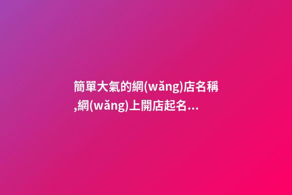 簡單大氣的網(wǎng)店名稱,網(wǎng)上開店起名店鋪名稱大全-第1張-店鋪起名-玄機派
