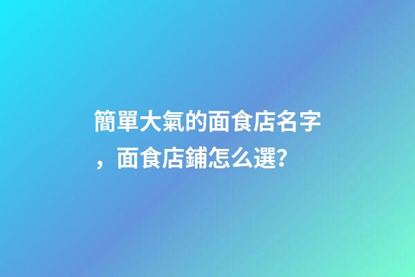 簡單大氣的面食店名字，面食店鋪怎么選？
