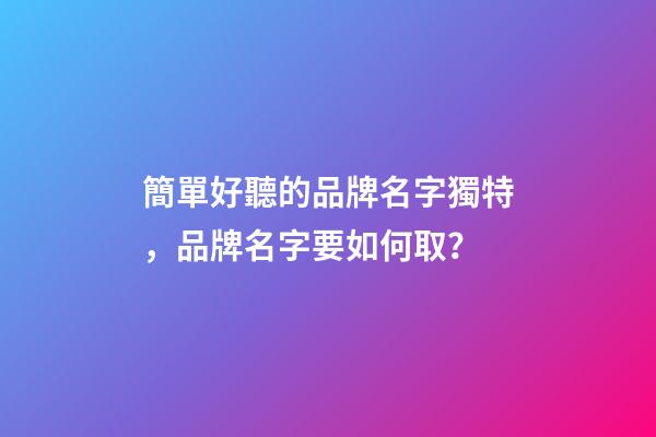 簡單好聽的品牌名字獨特，品牌名字要如何取？-第1張-商標起名-玄機派