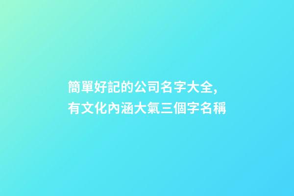 簡單好記的公司名字大全,有文化內涵大氣三個字名稱-第1張-公司起名-玄機派
