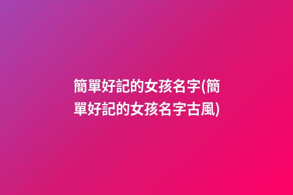 簡單好記的女孩名字(簡單好記的女孩名字古風)