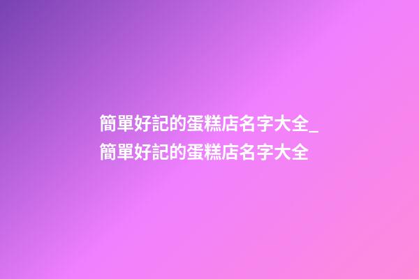 簡單好記的蛋糕店名字大全_簡單好記的蛋糕店名字大全-第1張-店鋪起名-玄機(jī)派
